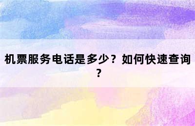 机票服务电话是多少？如何快速查询？