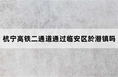 杭宁高铁二通道通过临安区於潜镇吗