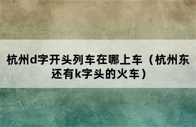 杭州d字开头列车在哪上车（杭州东还有k字头的火车）