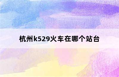 杭州k529火车在哪个站台