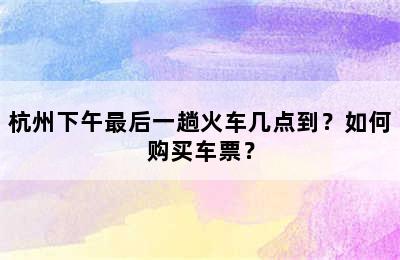 杭州下午最后一趟火车几点到？如何购买车票？