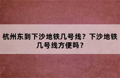 杭州东到下沙地铁几号线？下沙地铁几号线方便吗？