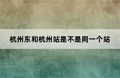 杭州东和杭州站是不是同一个站