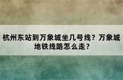杭州东站到万象城坐几号线？万象城地铁线路怎么走？