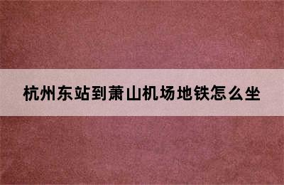 杭州东站到萧山机场地铁怎么坐