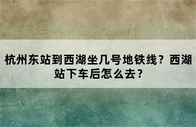 杭州东站到西湖坐几号地铁线？西湖站下车后怎么去？