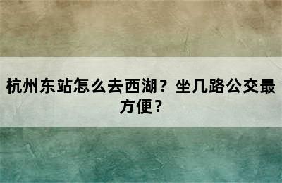 杭州东站怎么去西湖？坐几路公交最方便？