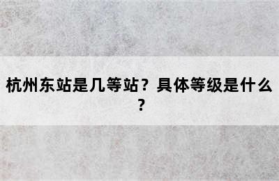 杭州东站是几等站？具体等级是什么？