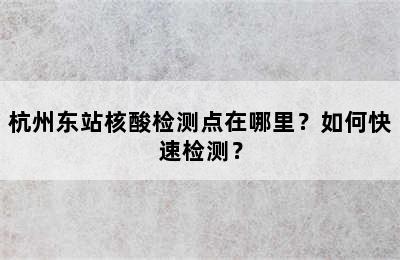 杭州东站核酸检测点在哪里？如何快速检测？