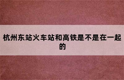 杭州东站火车站和高铁是不是在一起的