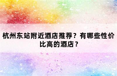 杭州东站附近酒店推荐？有哪些性价比高的酒店？