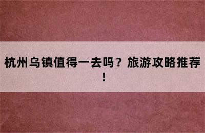 杭州乌镇值得一去吗？旅游攻略推荐！