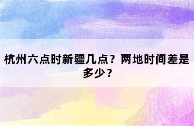 杭州六点时新疆几点？两地时间差是多少？