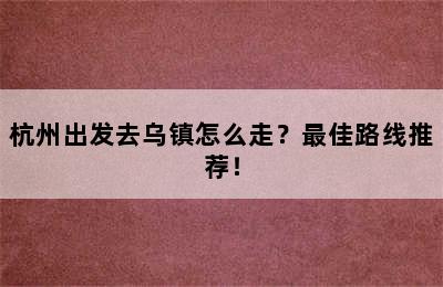 杭州出发去乌镇怎么走？最佳路线推荐！