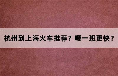 杭州到上海火车推荐？哪一班更快？