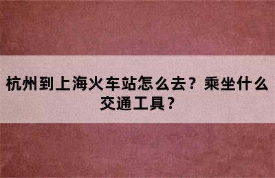 杭州到上海火车站怎么去？乘坐什么交通工具？