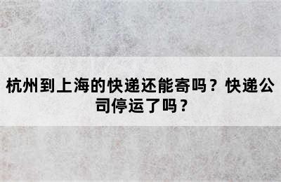 杭州到上海的快递还能寄吗？快递公司停运了吗？