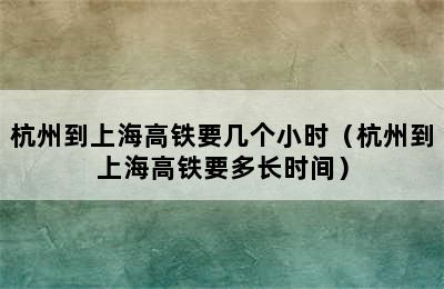 杭州到上海高铁要几个小时（杭州到上海高铁要多长时间）