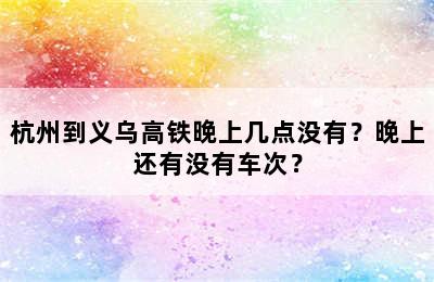 杭州到义乌高铁晚上几点没有？晚上还有没有车次？