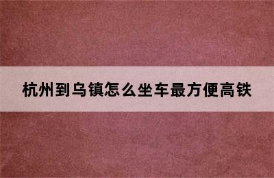 杭州到乌镇怎么坐车最方便高铁