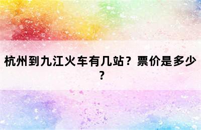 杭州到九江火车有几站？票价是多少？