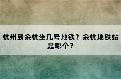 杭州到余杭坐几号地铁？余杭地铁站是哪个？