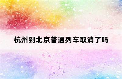 杭州到北京普通列车取消了吗