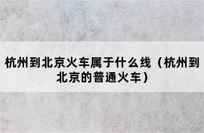 杭州到北京火车属于什么线（杭州到北京的普通火车）