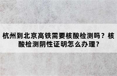 杭州到北京高铁需要核酸检测吗？核酸检测阴性证明怎么办理？