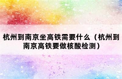 杭州到南京坐高铁需要什么（杭州到南京高铁要做核酸检测）