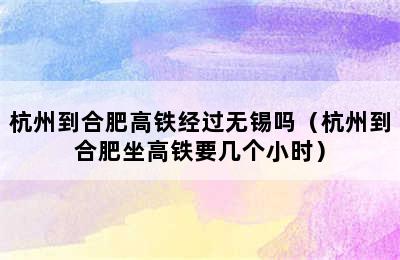 杭州到合肥高铁经过无锡吗（杭州到合肥坐高铁要几个小时）