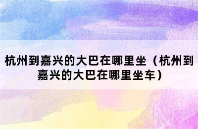 杭州到嘉兴的大巴在哪里坐（杭州到嘉兴的大巴在哪里坐车）