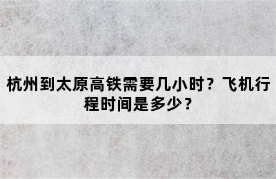 杭州到太原高铁需要几小时？飞机行程时间是多少？
