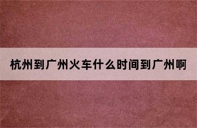 杭州到广州火车什么时间到广州啊