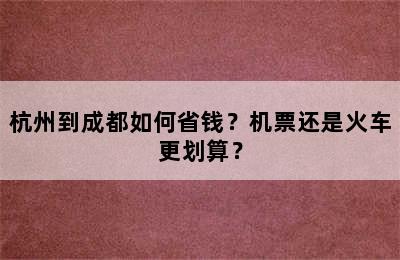 杭州到成都如何省钱？机票还是火车更划算？