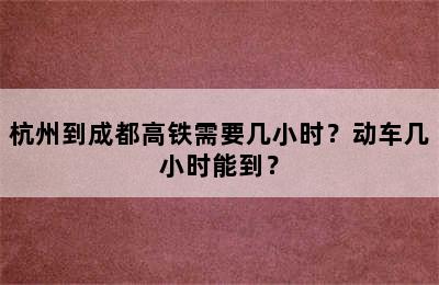 杭州到成都高铁需要几小时？动车几小时能到？