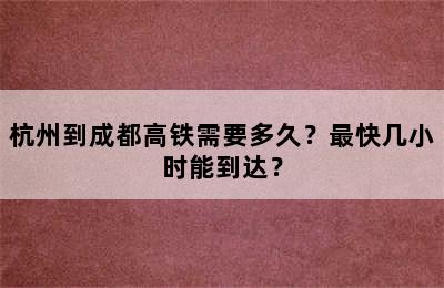 杭州到成都高铁需要多久？最快几小时能到达？