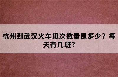 杭州到武汉火车班次数量是多少？每天有几班？