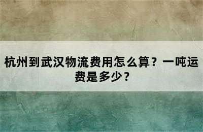 杭州到武汉物流费用怎么算？一吨运费是多少？