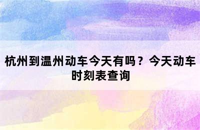 杭州到温州动车今天有吗？今天动车时刻表查询