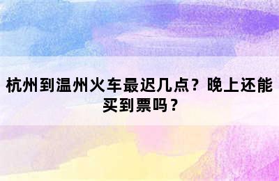 杭州到温州火车最迟几点？晚上还能买到票吗？