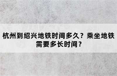 杭州到绍兴地铁时间多久？乘坐地铁需要多长时间？