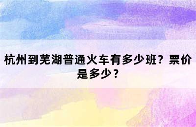 杭州到芜湖普通火车有多少班？票价是多少？