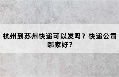 杭州到苏州快递可以发吗？快递公司哪家好？