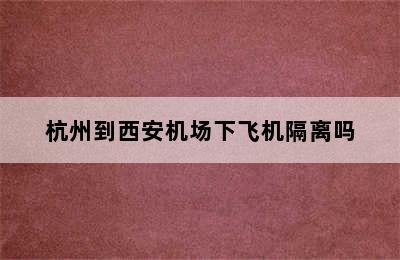 杭州到西安机场下飞机隔离吗