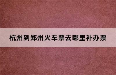 杭州到郑州火车票去哪里补办票