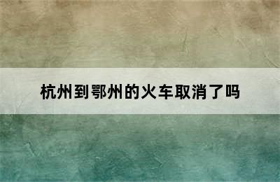 杭州到鄂州的火车取消了吗