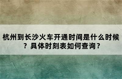 杭州到长沙火车开通时间是什么时候？具体时刻表如何查询？