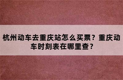 杭州动车去重庆站怎么买票？重庆动车时刻表在哪里查？
