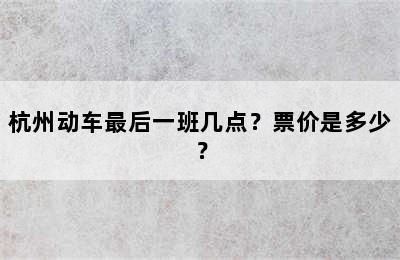 杭州动车最后一班几点？票价是多少？